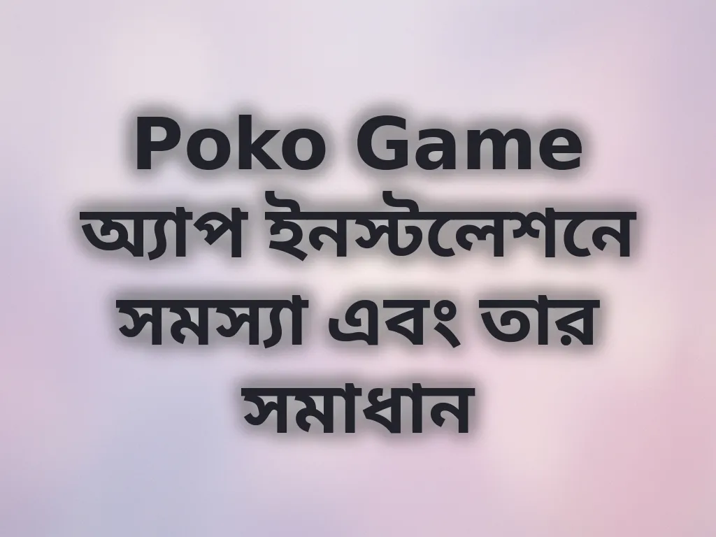 Poko Game অ্যাপ ইনস্টলেশনে সমস্যা এবং তার সমাধান